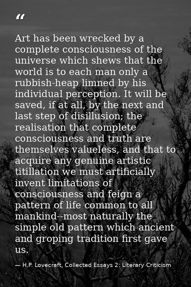 Art has been wrecked by a complete consciousness of the universe which shews that the world is to each man only a rubbis — H.P. Lovecraft, Collected Essays 2: Literary Criticism