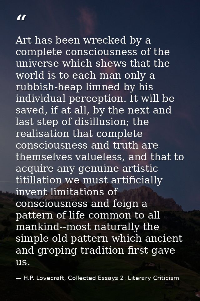 Art has been wrecked by a complete consciousness of the universe which shews that the world is to each man only a rubbis — H.P. Lovecraft, Collected Essays 2: Literary Criticism