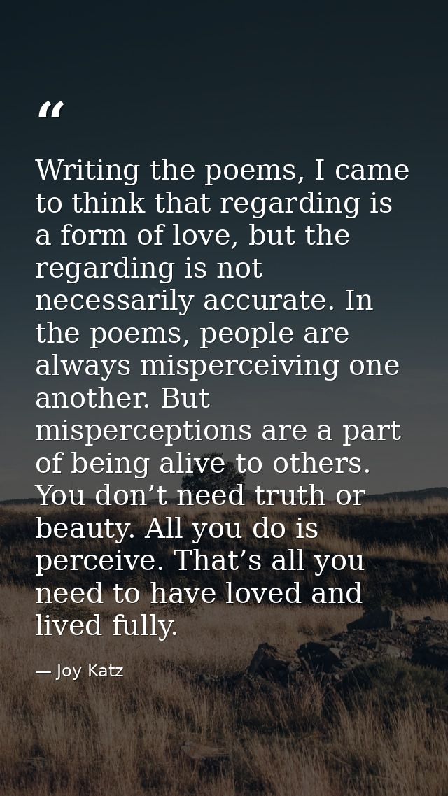 Writing the poems, I came to think that regarding is a form of love, but the regarding is not necessarily accurate. In t — Joy Katz