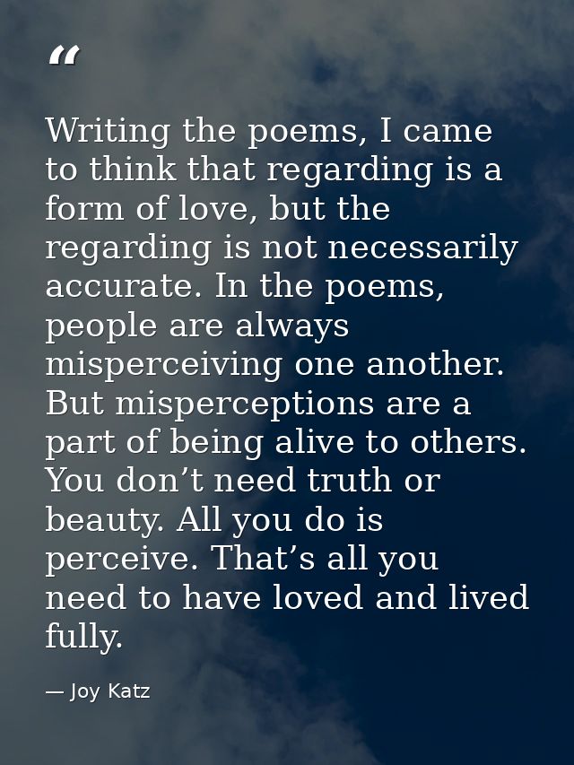 Writing the poems, I came to think that regarding is a form of love, but the regarding is not necessarily accurate. In t — Joy Katz