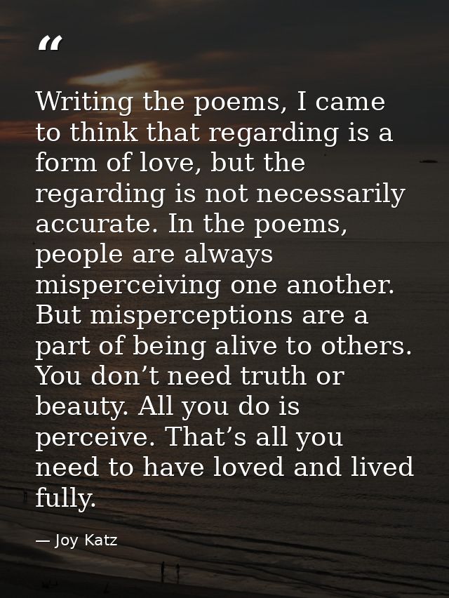 Writing the poems, I came to think that regarding is a form of love, but the regarding is not necessarily accurate. In t — Joy Katz