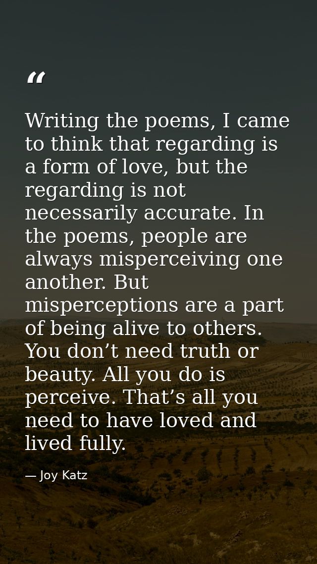 Writing the poems, I came to think that regarding is a form of love, but the regarding is not necessarily accurate. In t — Joy Katz