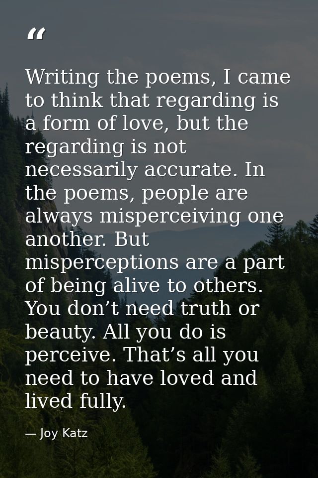Writing the poems, I came to think that regarding is a form of love, but the regarding is not necessarily accurate. In t — Joy Katz