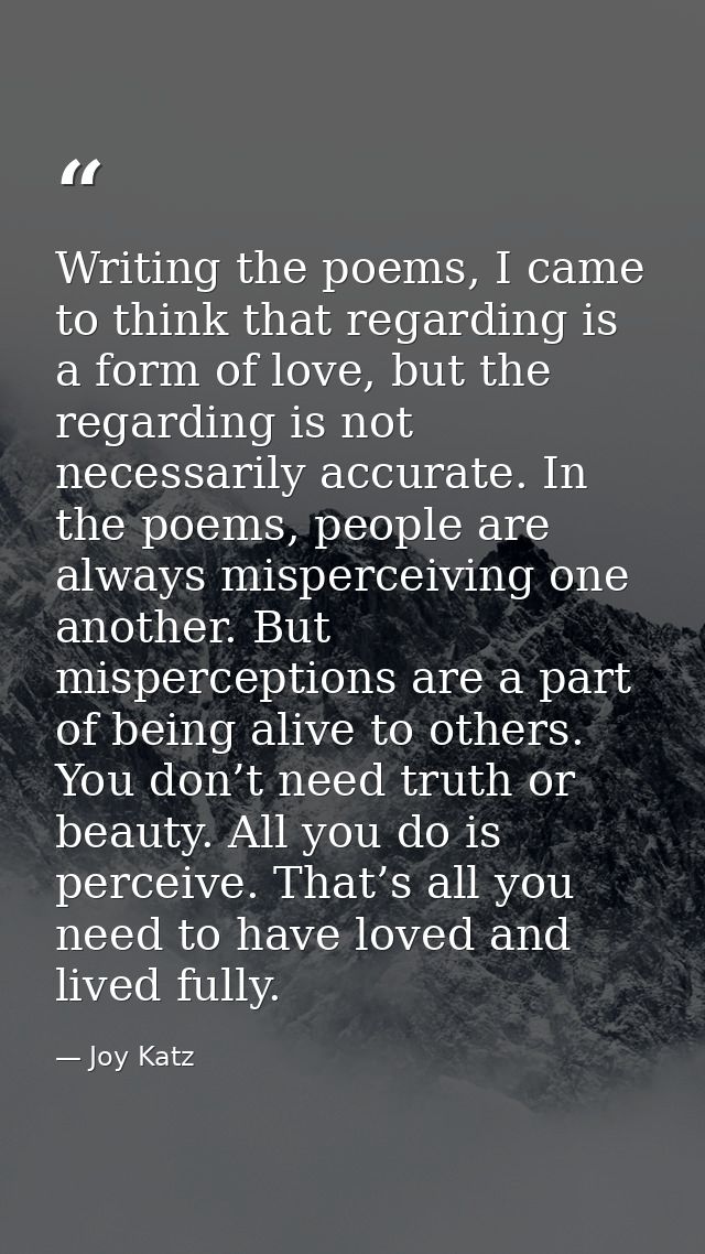 Writing the poems, I came to think that regarding is a form of love, but the regarding is not necessarily accurate. In t — Joy Katz