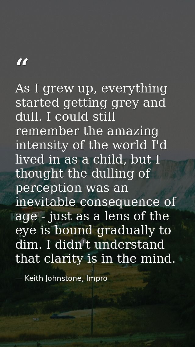As I grew up, everything started getting grey and dull. I could still remember the amazing intensity of the world I'd li — Keith Johnstone, Impro
