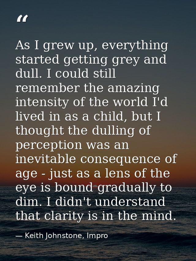 As I grew up, everything started getting grey and dull. I could still remember the amazing intensity of the world I'd li — Keith Johnstone, Impro