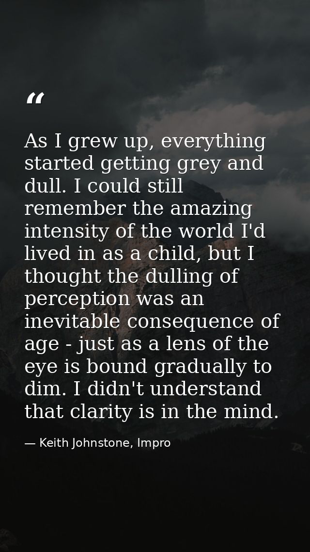 As I grew up, everything started getting grey and dull. I could still remember the amazing intensity of the world I'd li — Keith Johnstone, Impro