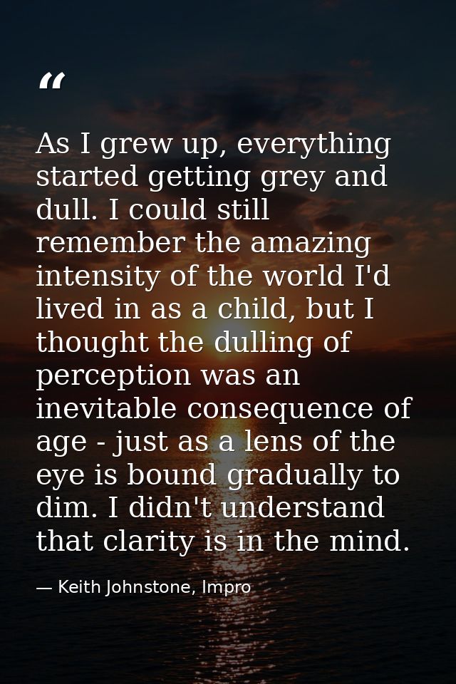 As I grew up, everything started getting grey and dull. I could still remember the amazing intensity of the world I'd li — Keith Johnstone, Impro