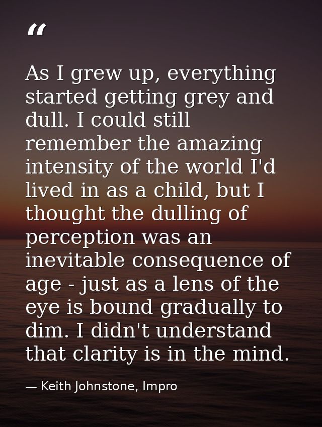 As I grew up, everything started getting grey and dull. I could still remember the amazing intensity of the world I'd li — Keith Johnstone, Impro