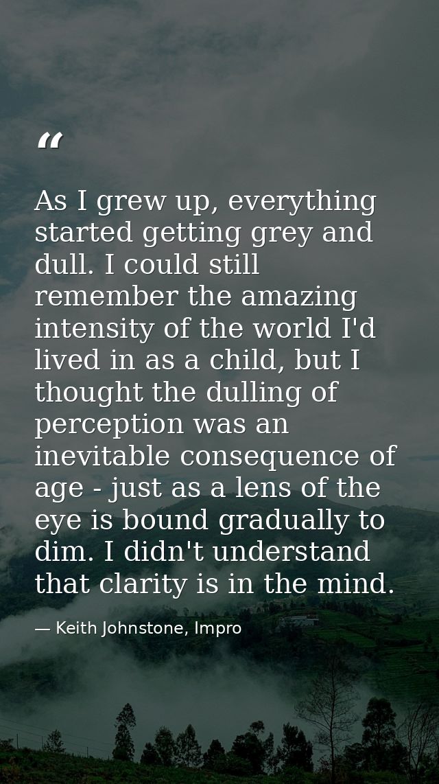 As I grew up, everything started getting grey and dull. I could still remember the amazing intensity of the world I'd li — Keith Johnstone, Impro