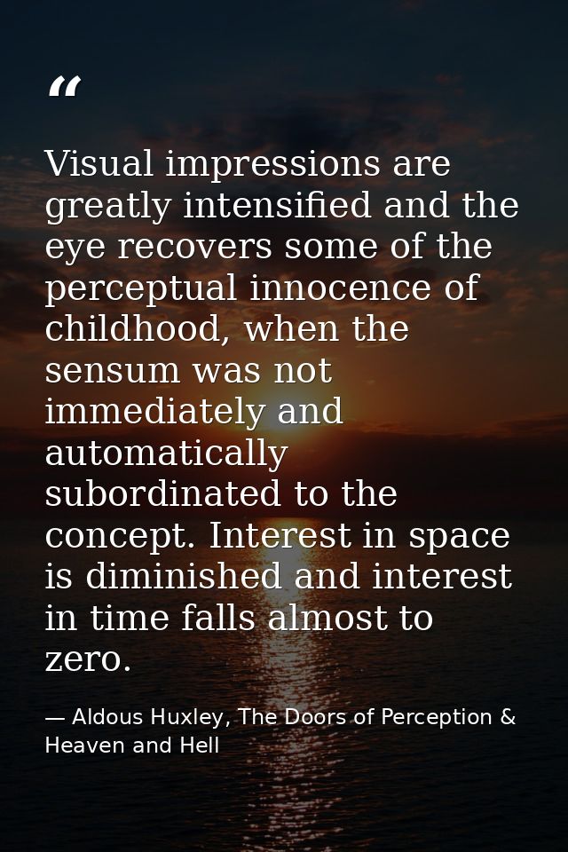 Visual impressions are greatly intensified and the eye recovers some of the perceptual innocence of childhood, when the  — Aldous Huxley, The Doors of Perception & Heaven and Hell