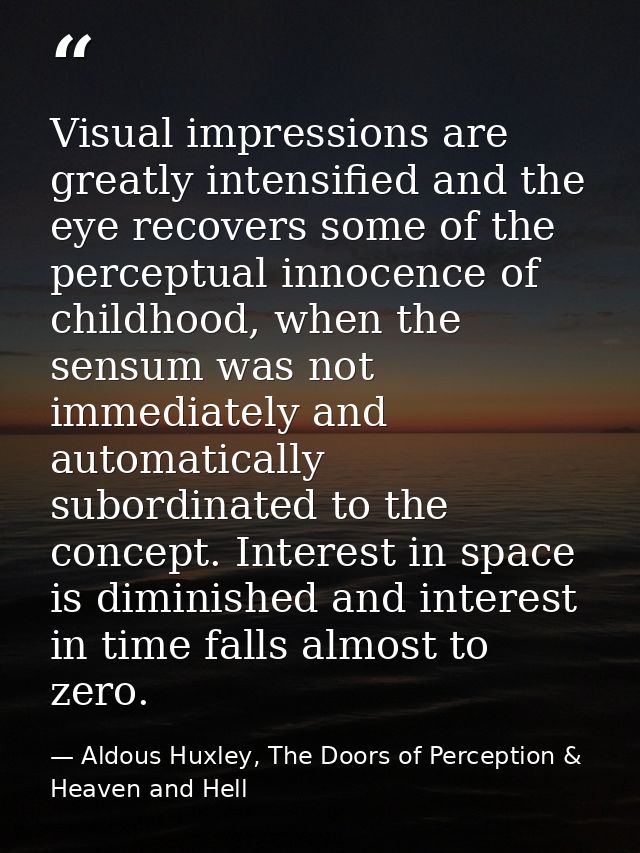 Visual impressions are greatly intensified and the eye recovers some of the perceptual innocence of childhood, when the  — Aldous Huxley, The Doors of Perception & Heaven and Hell