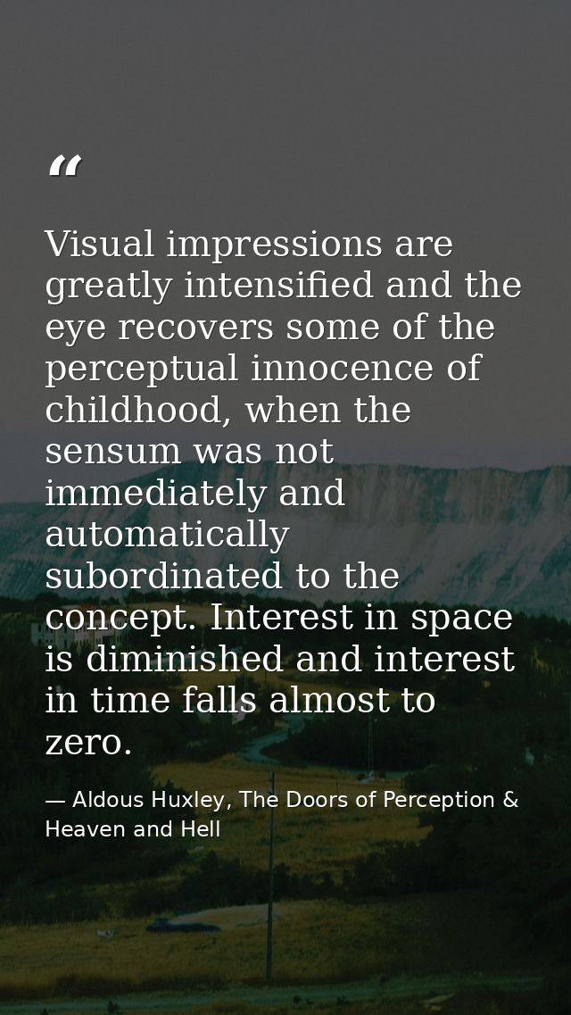Visual impressions are greatly intensified and the eye recovers some of the perceptual innocence of childhood, when the  — Aldous Huxley, The Doors of Perception & Heaven and Hell