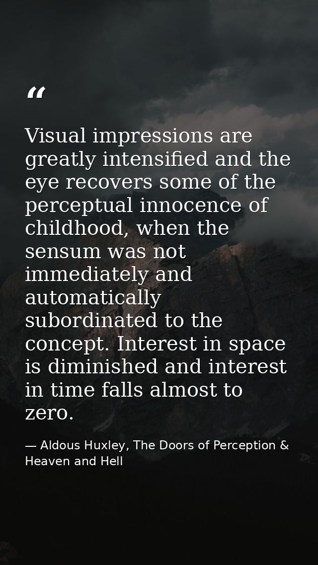 Visual impressions are greatly intensified and the eye recovers some of the perceptual innocence of childhood, when the  — Aldous Huxley, The Doors of Perception & Heaven and Hell