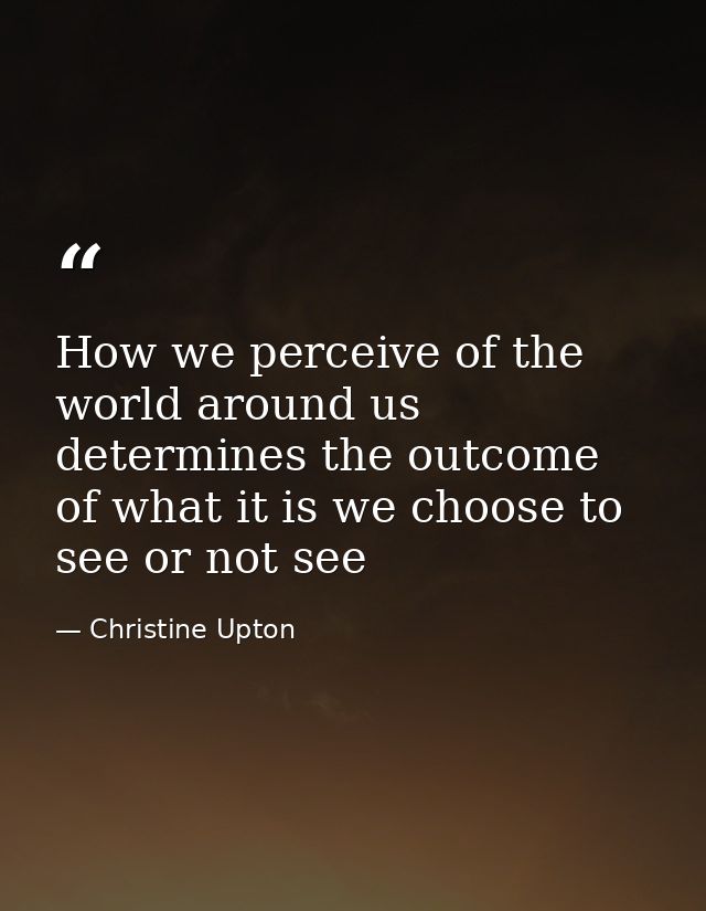 How we perceive of the world around us determines the outcome of what it is we choose to see or not see — Christine Upton