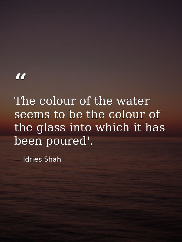 The colour of the water seems to be the colour of the glass into which it has been poured'. — Idries Shah