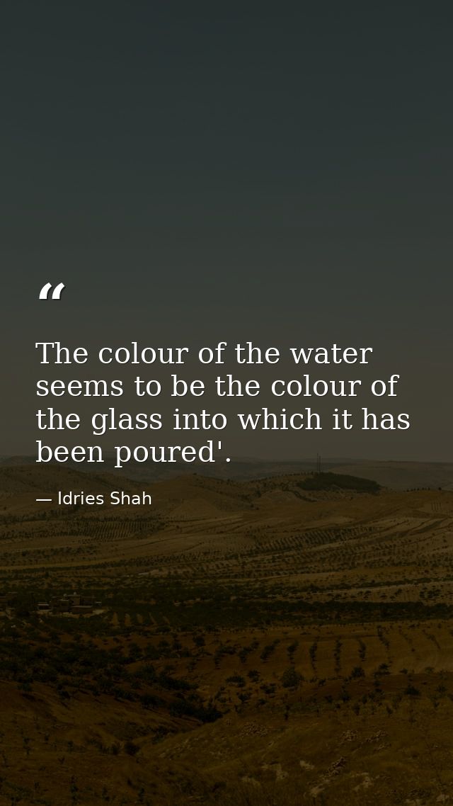 The colour of the water seems to be the colour of the glass into which it has been poured'. — Idries Shah