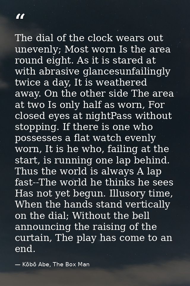 The dial of the clock wears out unevenly; Most worn Is the area round eight. As it is stared at with abrasive glancesunf — Kōbō Abe, The Box Man