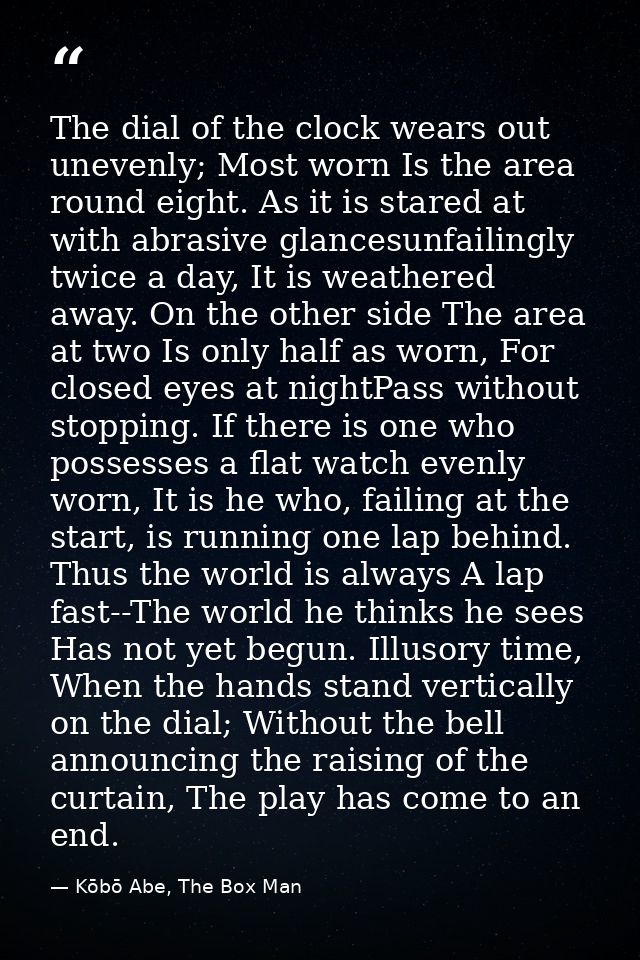 The dial of the clock wears out unevenly; Most worn Is the area round eight. As it is stared at with abrasive glancesunf — Kōbō Abe, The Box Man