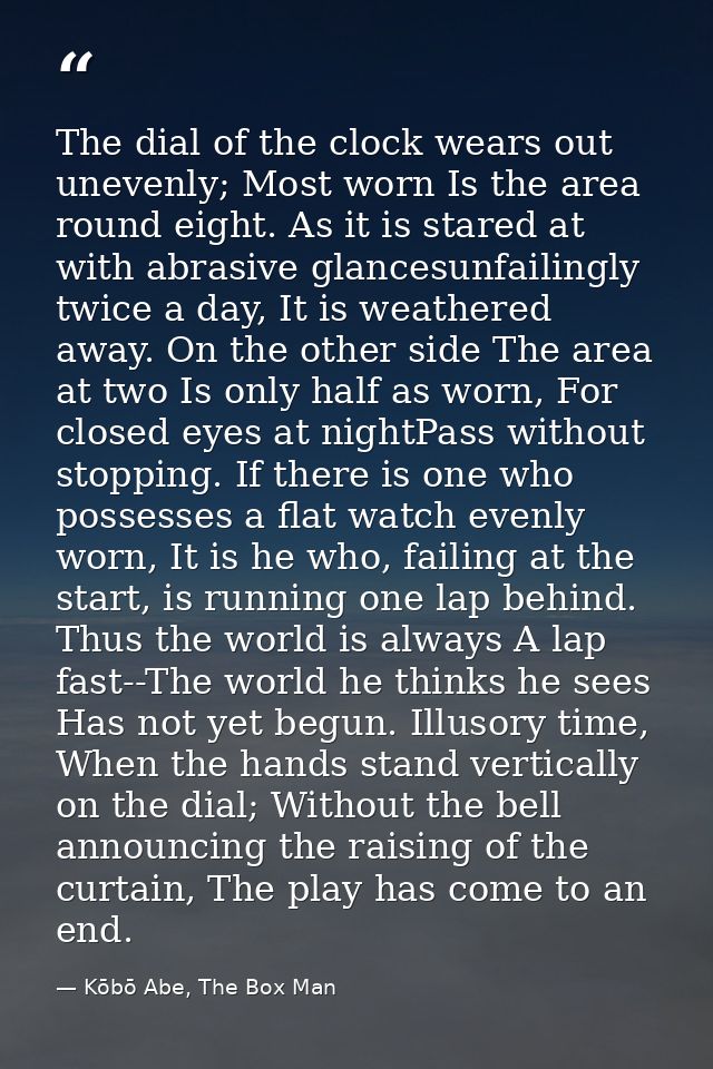 The dial of the clock wears out unevenly; Most worn Is the area round eight. As it is stared at with abrasive glancesunf — Kōbō Abe, The Box Man