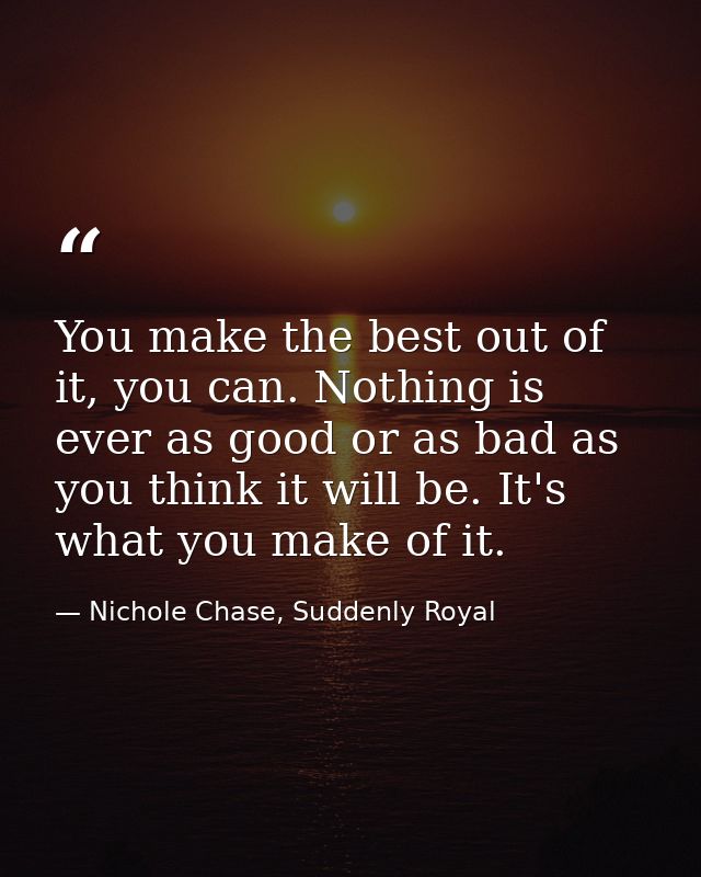 You make the best out of it, you can. Nothing is ever as good or as bad as you think it will be. It's what you make of i — Nichole Chase, Suddenly Royal