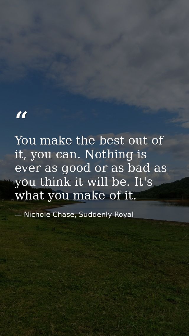 You make the best out of it, you can. Nothing is ever as good or as bad as you think it will be. It's what you make of i — Nichole Chase, Suddenly Royal