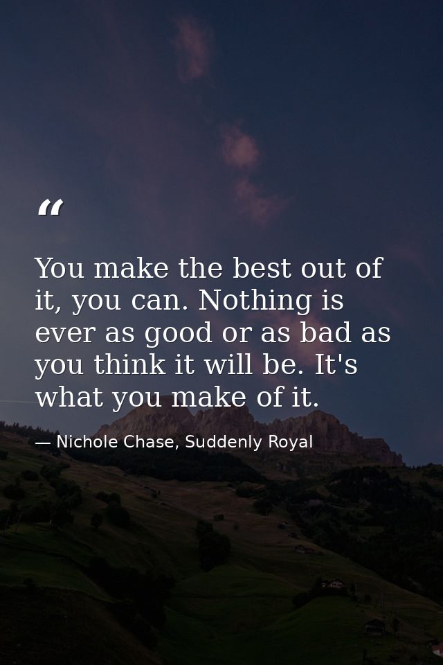 You make the best out of it, you can. Nothing is ever as good or as bad as you think it will be. It's what you make of i — Nichole Chase, Suddenly Royal