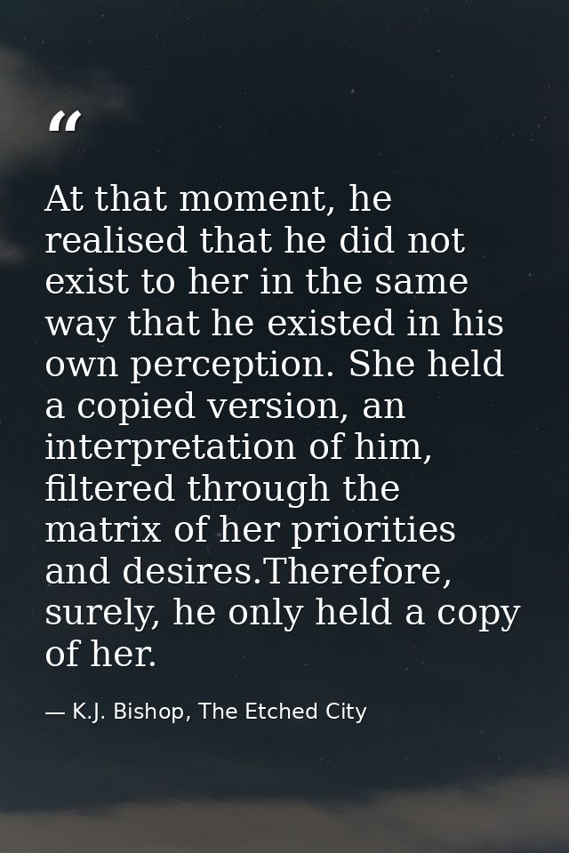 At that moment, he realised that he did not exist to her in the same way that he existed in his own perception. She held — K.J. Bishop, The Etched City