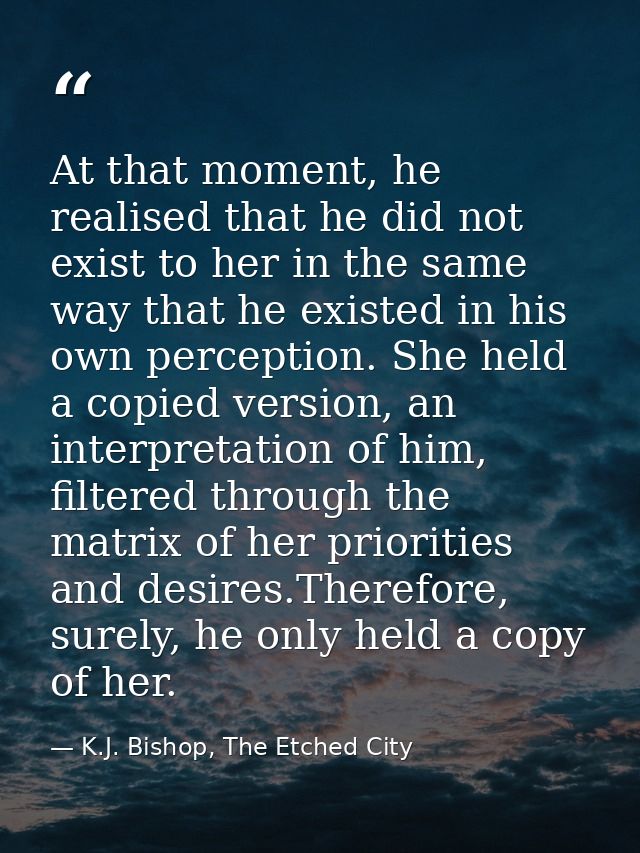 At that moment, he realised that he did not exist to her in the same way that he existed in his own perception. She held — K.J. Bishop, The Etched City