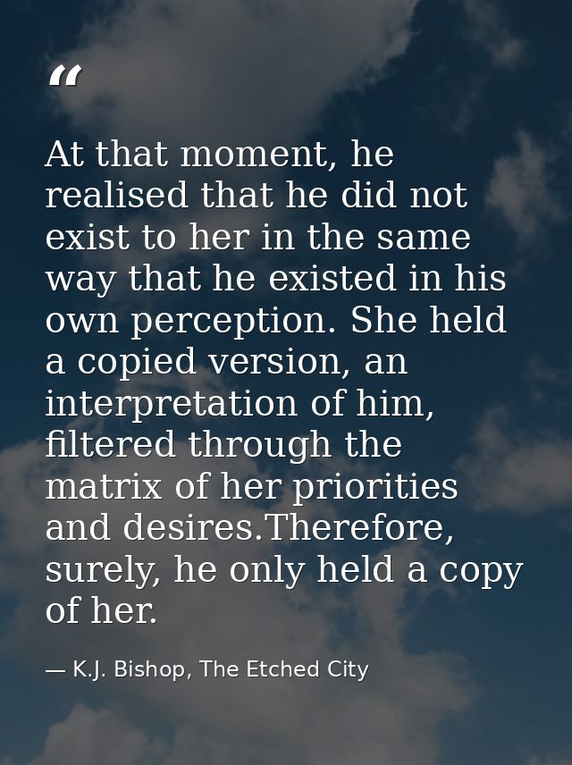 At that moment, he realised that he did not exist to her in the same way that he existed in his own perception. She held — K.J. Bishop, The Etched City