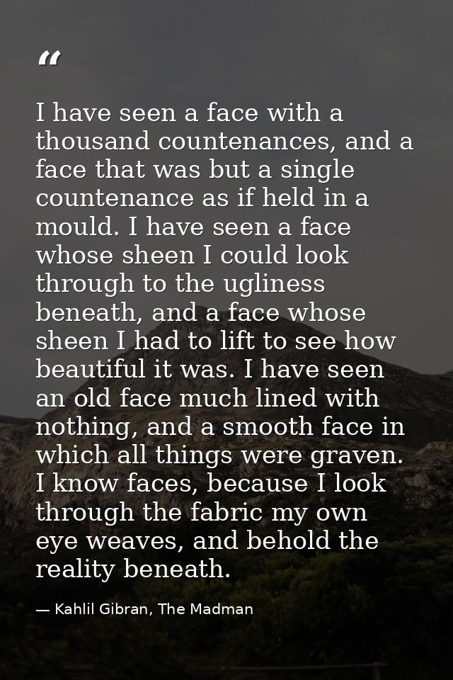 I have seen a face with a thousand countenances, and a face that was but a single countenance as if held in a mould. I h — Kahlil Gibran, The Madman
