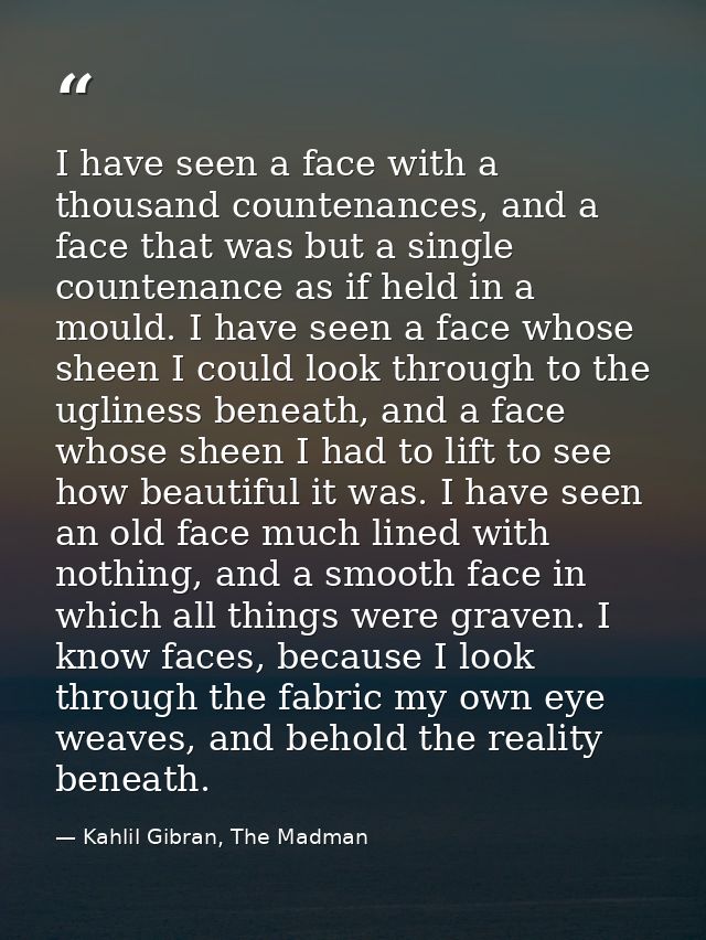 I have seen a face with a thousand countenances, and a face that was but a single countenance as if held in a mould. I h — Kahlil Gibran, The Madman