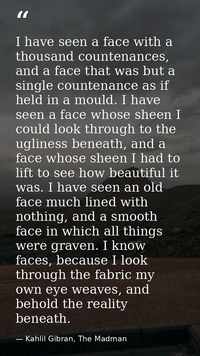 I have seen a face with a thousand countenances, and a face that was but a single countenance as if held in a mould. I h — Kahlil Gibran, The Madman