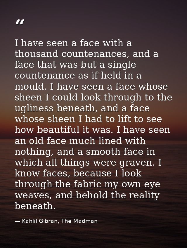 I have seen a face with a thousand countenances, and a face that was but a single countenance as if held in a mould. I h — Kahlil Gibran, The Madman