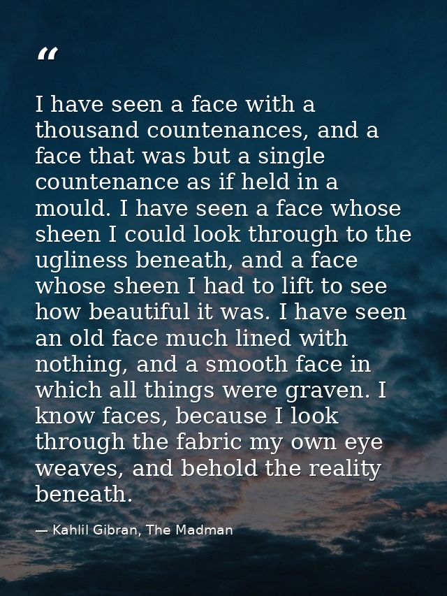 I have seen a face with a thousand countenances, and a face that was but a single countenance as if held in a mould. I h — Kahlil Gibran, The Madman