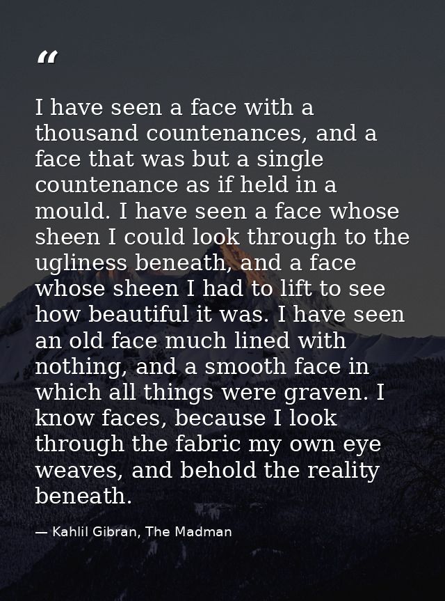 I have seen a face with a thousand countenances, and a face that was but a single countenance as if held in a mould. I h — Kahlil Gibran, The Madman