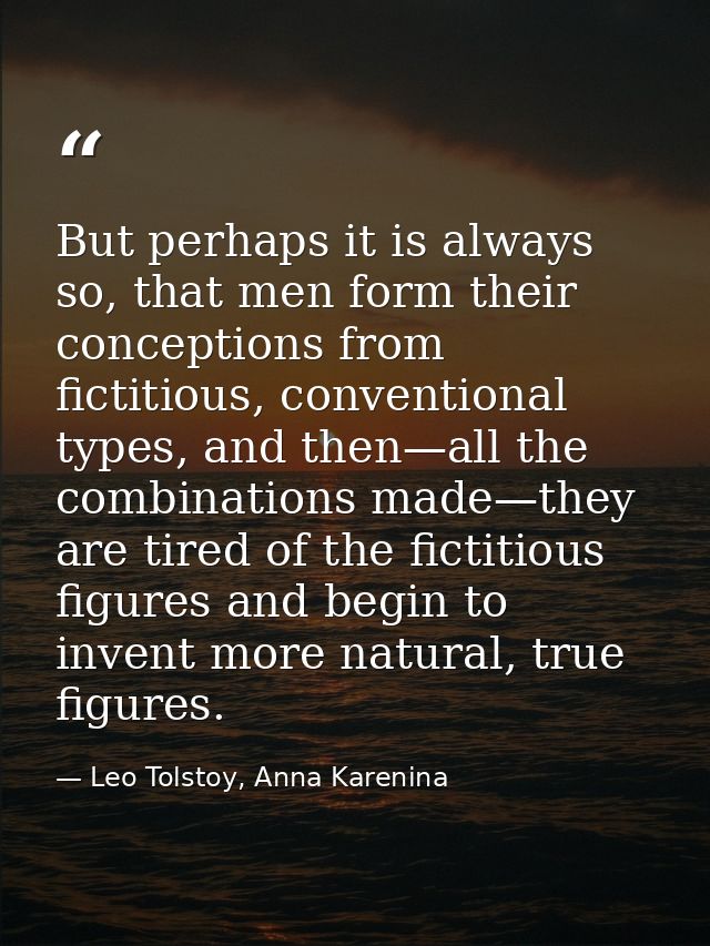 But perhaps it is always so, that men form their conceptions from fictitious, conventional types, and then—all the combi — Leo Tolstoy, Anna Karenina