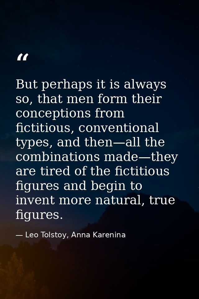 But perhaps it is always so, that men form their conceptions from fictitious, conventional types, and then—all the combi — Leo Tolstoy, Anna Karenina