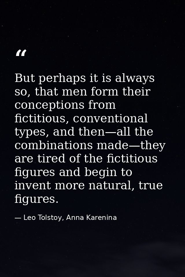 But perhaps it is always so, that men form their conceptions from fictitious, conventional types, and then—all the combi — Leo Tolstoy, Anna Karenina