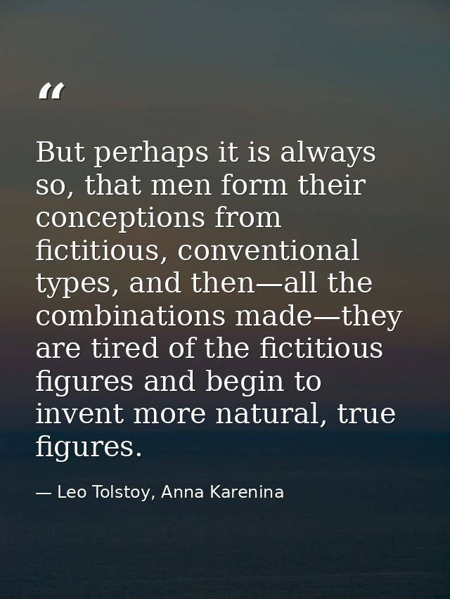 But perhaps it is always so, that men form their conceptions from fictitious, conventional types, and then—all the combi — Leo Tolstoy, Anna Karenina