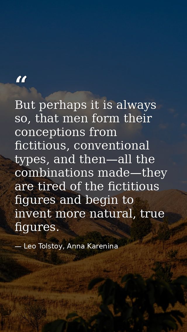 But perhaps it is always so, that men form their conceptions from fictitious, conventional types, and then—all the combi — Leo Tolstoy, Anna Karenina
