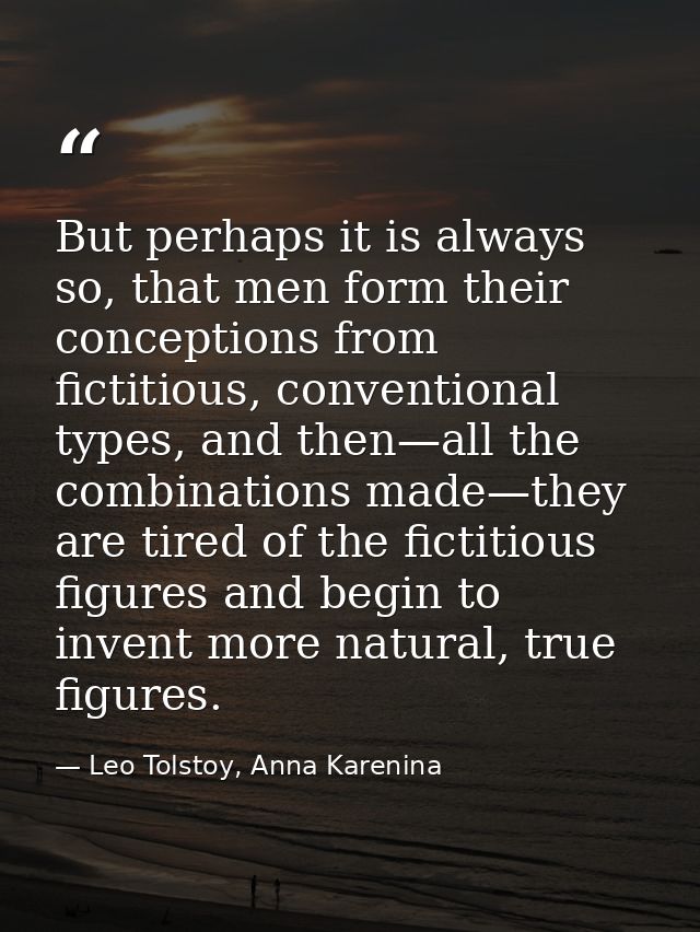 But perhaps it is always so, that men form their conceptions from fictitious, conventional types, and then—all the combi — Leo Tolstoy, Anna Karenina