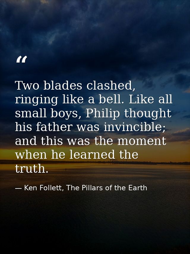 Two blades clashed, ringing like a bell. Like all small boys, Philip thought his father was invincible; and this was the — Ken Follett, The Pillars of the Earth
