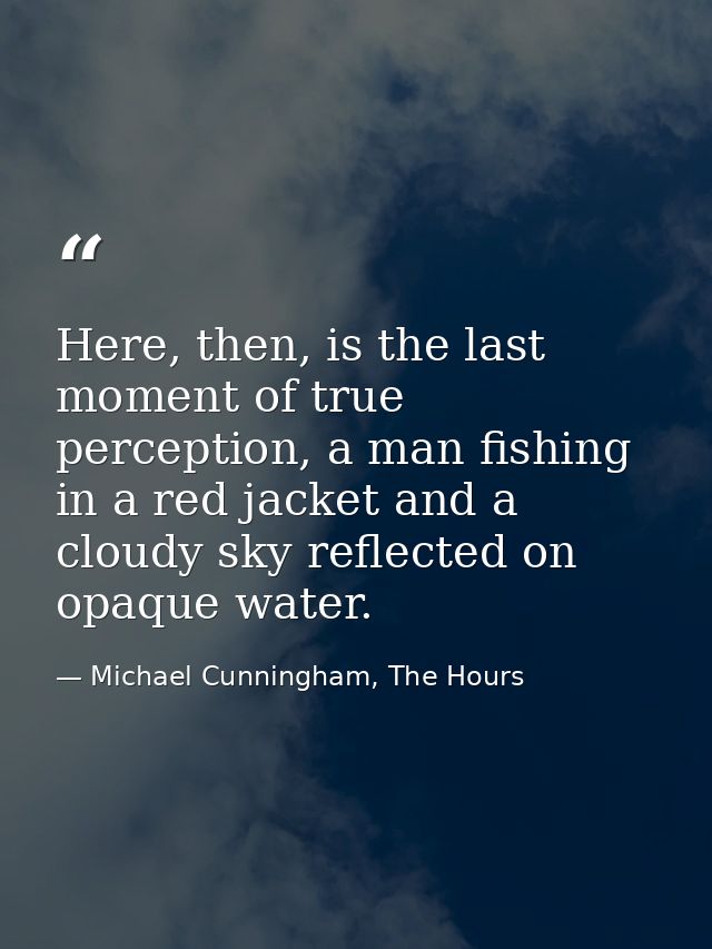 Here, then, is the last moment of true perception, a man fishing in a red jacket and a cloudy sky reflected on opaque wa — Michael Cunningham, The Hours