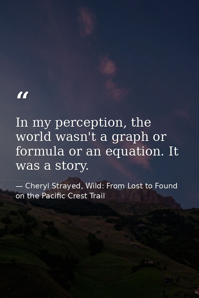In my perception, the world wasn't a graph or formula or an equation. It was a story. — Cheryl Strayed, Wild: From Lost to Found on the Pacific Crest Trail