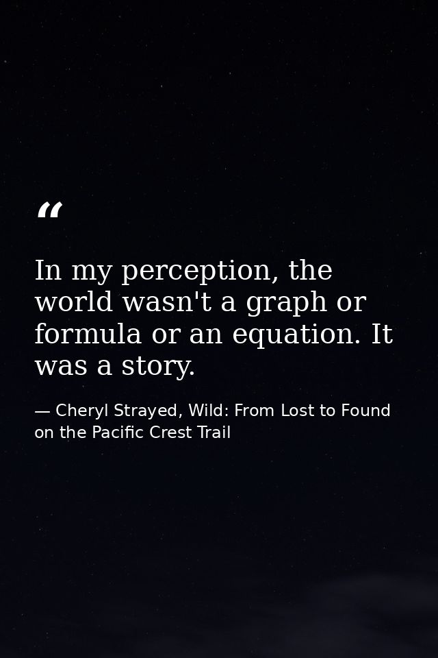 In my perception, the world wasn't a graph or formula or an equation. It was a story. — Cheryl Strayed, Wild: From Lost to Found on the Pacific Crest Trail
