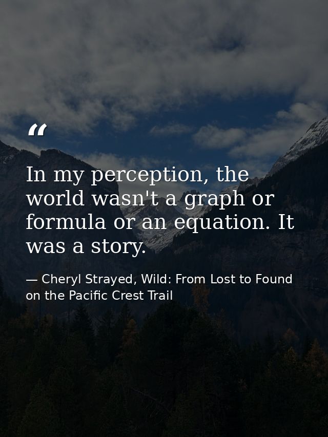 In my perception, the world wasn't a graph or formula or an equation. It was a story. — Cheryl Strayed, Wild: From Lost to Found on the Pacific Crest Trail