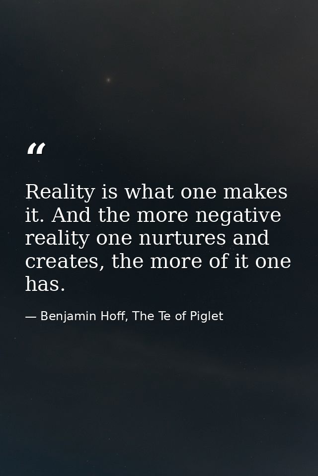 Reality is what one makes it. And the more negative reality one nurtures and creates, the more of it one has. — Benjamin Hoff, The Te of Piglet