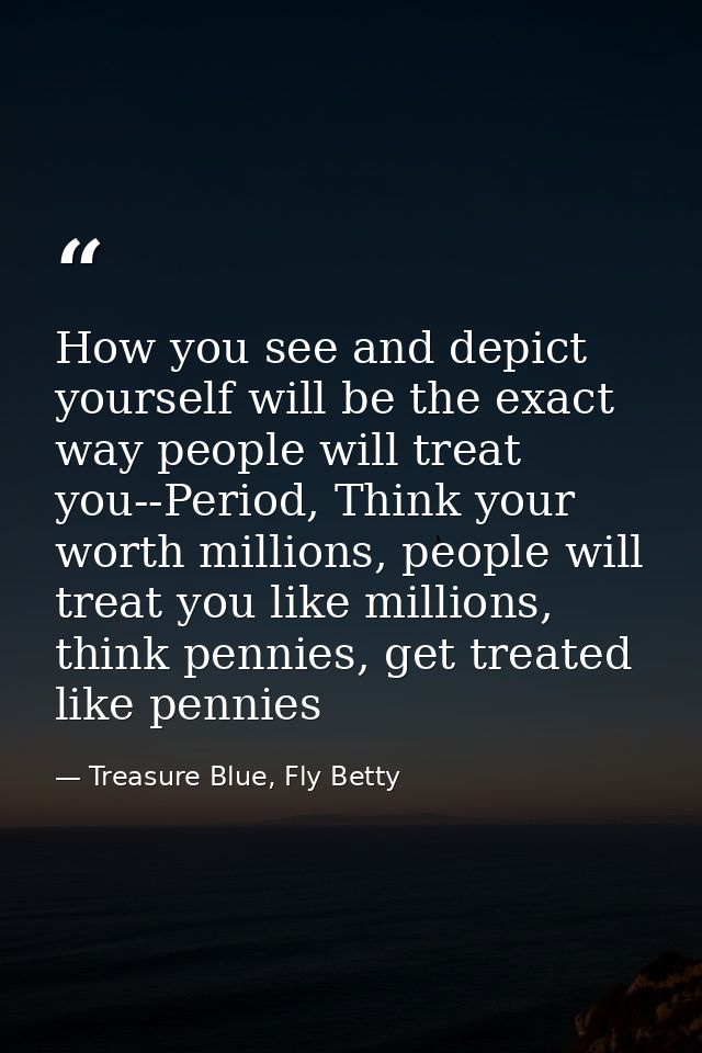 How you see and depict yourself will be the exact way people will treat you--Period, Think your worth millions, people w — Treasure Blue, Fly Betty