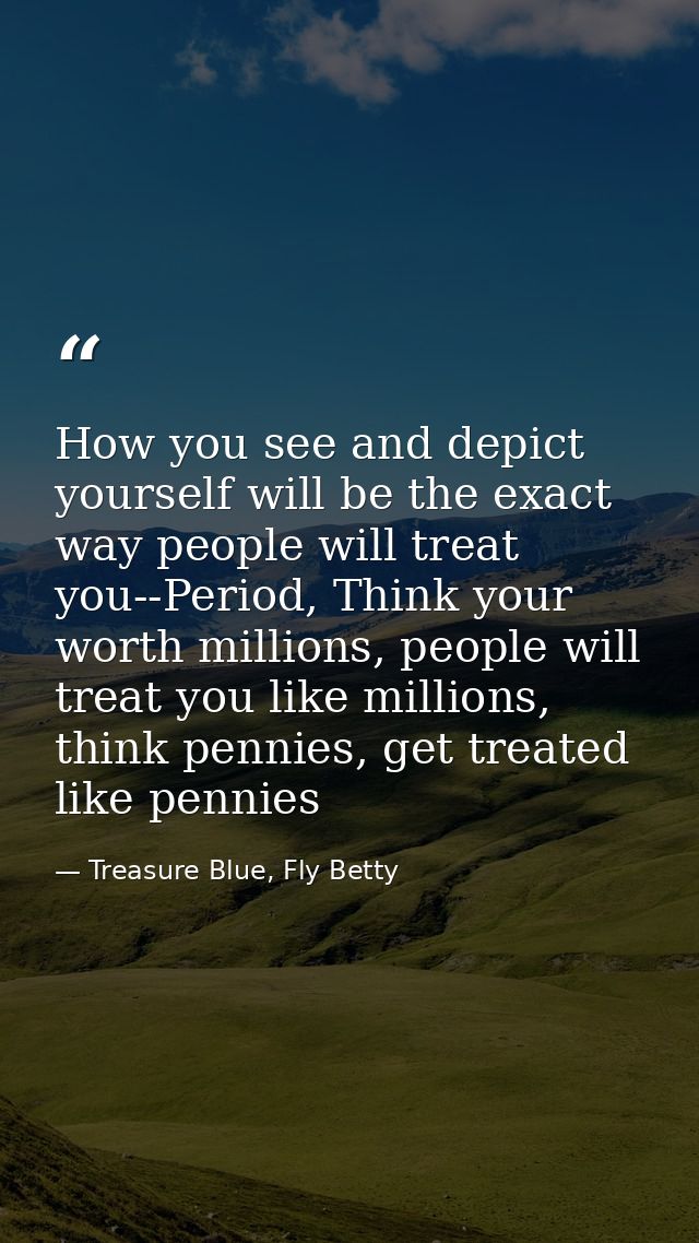How you see and depict yourself will be the exact way people will treat you--Period, Think your worth millions, people w — Treasure Blue, Fly Betty